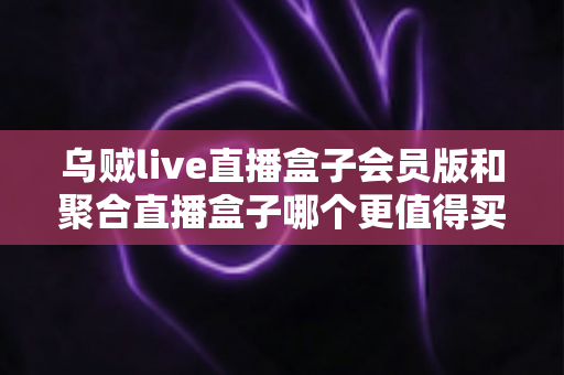 乌贼live直播盒子会员版和聚合直播盒子哪个更值得买?深度选购指南帮你一次看懂 乌贼live直播盒子会员版和聚合直播盒子哪个更值得买?深度选购指南帮你一次看懂