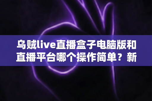 乌贼live直播盒子电脑版和直播平台哪个操作简单？新手主播快速上手全攻略