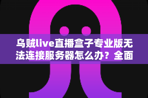 乌贼live直播盒子专业版无法连接服务器怎么办?全面排查与解决指南 乌贼live直播盒子专业版无法连接服务器怎么办?全面排查与解决指南