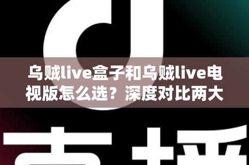 乌贼live盒子和乌贼live电视版怎么选?深度对比两大版本差异,帮你找到最适合自己的观影方案 乌贼live盒子和乌贼live电视版怎么选?深度对比两大版本差异,帮你找到最适合自己的观影方案