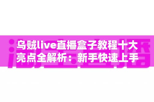 乌贼live直播盒子教程十大亮点全解析:新手快速上手的高效观看指南 乌贼live直播盒子教程十大亮点全解析:新手快速上手的高效观看指南