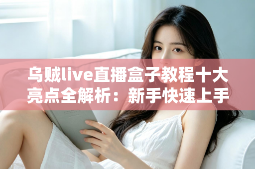 乌贼live直播盒子教程十大亮点全解析：新手快速上手的高效观看指南