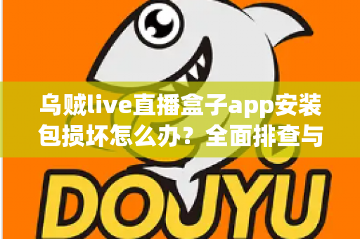 乌贼live直播盒子app安装包损坏怎么办？全面排查与修复实用指南