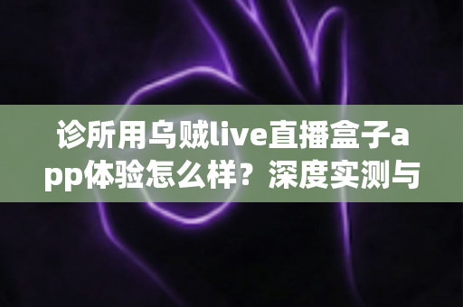 诊所用乌贼live直播盒子app体验怎么样?深度实测与真实使用心得全面解析 诊所用乌贼live直播盒子app体验怎么样?深度实测与真实使用心得全面解析