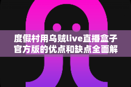 度假村用乌贼live直播盒子官方版的优点和缺点全面解析：打造度假村智慧娱乐与营销新体验