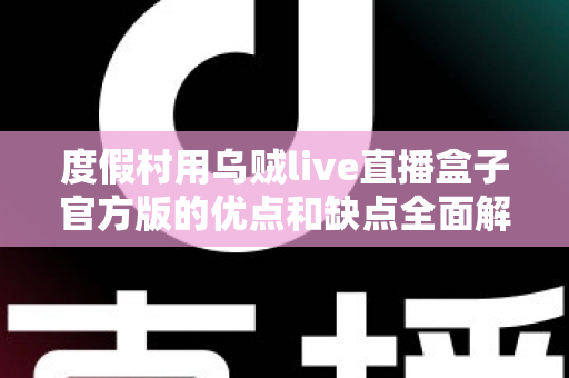 度假村用乌贼live直播盒子官方版的优点和缺点全面解析：打造度假村智慧娱乐与营销新体验