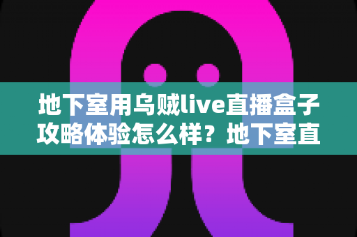 地下室用乌贼live直播盒子攻略体验怎么样?地下室直播场景真实体验与完整避坑攻略 地下室用乌贼live直播盒子攻略体验怎么样?地下室直播场景真实体验与完整避坑攻略