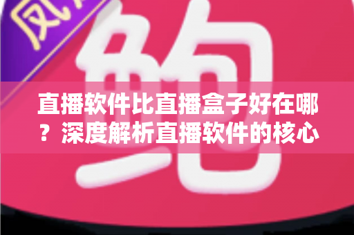 直播软件比直播盒子好在哪?深度解析直播软件的核心优势与选购指南 直播软件比直播盒子好在哪?深度解析直播软件的核心优势与选购指南