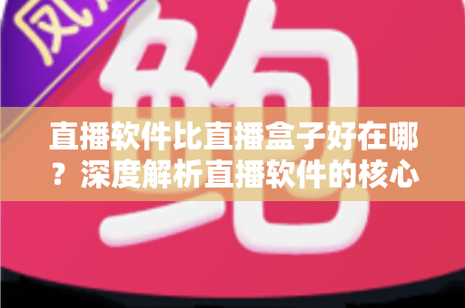 直播软件比直播盒子好在哪?深度解析直播软件的核心优势与选购指南 直播软件比直播盒子好在哪?深度解析直播软件的核心优势与选购指南