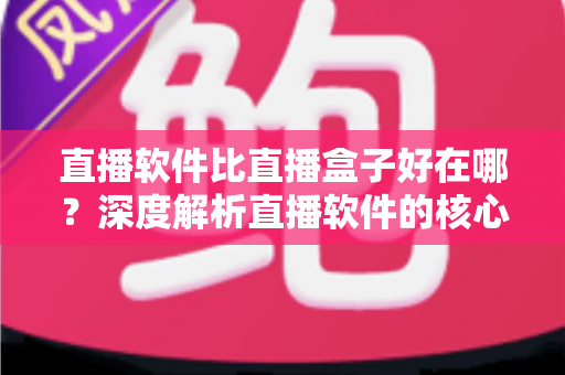 直播软件比直播盒子好在哪?深度解析直播软件的核心优势与选购指南 直播软件比直播盒子好在哪?深度解析直播软件的核心优势与选购指南