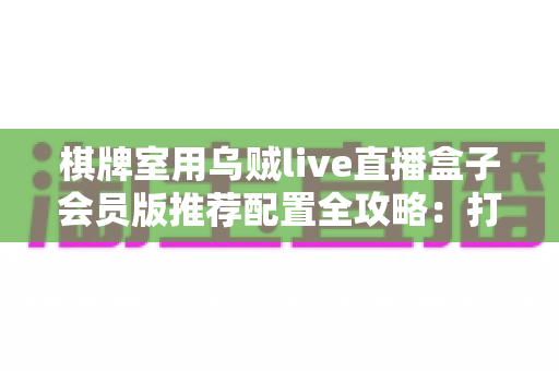 棋牌室用乌贼live直播盒子会员版推荐配置全攻略:打造稳定高清的门店直播环境 棋牌室用乌贼live直播盒子会员版推荐配置全攻略:打造稳定高清的门店直播环境