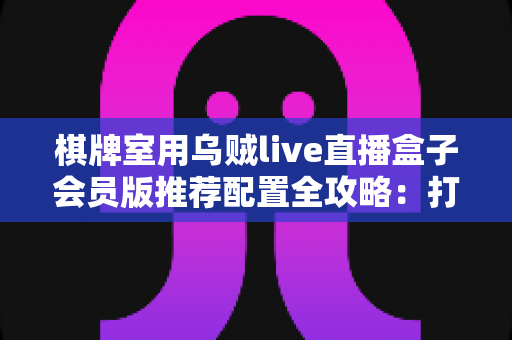 棋牌室用乌贼live直播盒子会员版推荐配置全攻略：打造稳定高清的门店直播环境