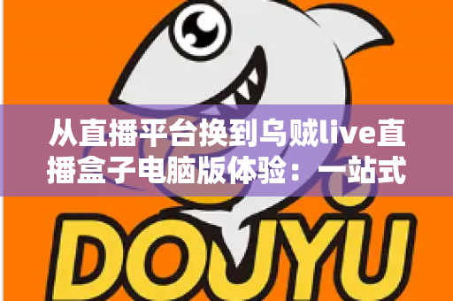从直播平台换到乌贼live直播盒子电脑版体验：一站式聚合观看真的香吗？深度实测分享