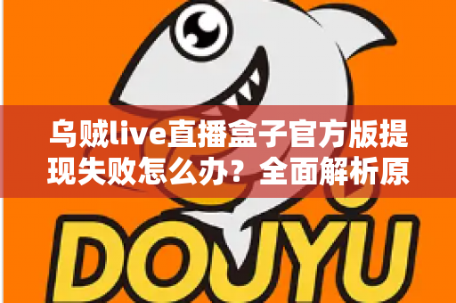乌贼live直播盒子官方版提现失败怎么办?全面解析原因与实用解决方案 乌贼live直播盒子官方版提现失败怎么办?全面解析原因与实用解决方案