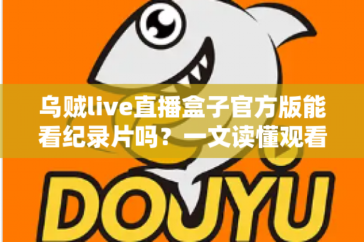 乌贼live直播盒子官方版能看纪录片吗？一文读懂观看渠道与实用指南