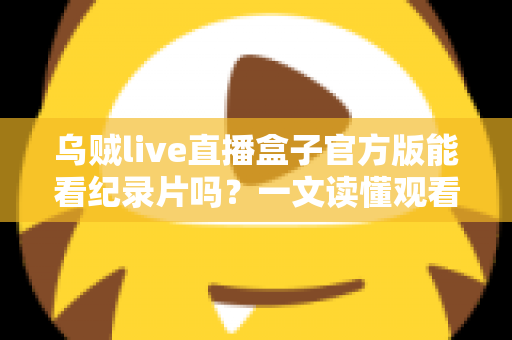 乌贼live直播盒子官方版能看纪录片吗？一文读懂观看渠道与实用指南