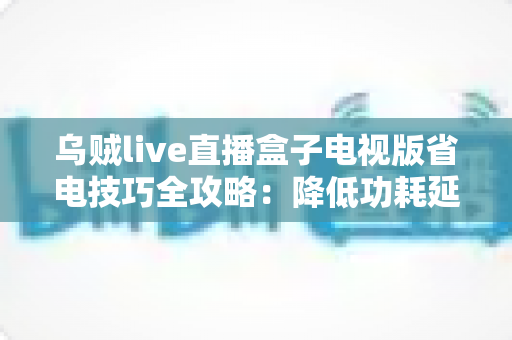 乌贼live直播盒子电视版省电技巧全攻略：降低功耗延长寿命，畅享高清直播不间断