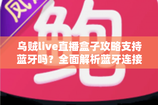 乌贼live直播盒子攻略支持蓝牙吗?全面解析蓝牙连接功能与使用技巧指南 乌贼live直播盒子攻略支持蓝牙吗?全面解析蓝牙连接功能与使用技巧指南