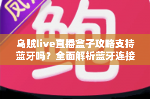 乌贼live直播盒子攻略支持蓝牙吗?全面解析蓝牙连接功能与使用技巧指南 乌贼live直播盒子攻略支持蓝牙吗?全面解析蓝牙连接功能与使用技巧指南
