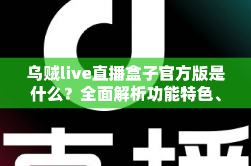 乌贼live直播盒子官方版是什么？全面解析功能特色、下载方法与安全使用指南