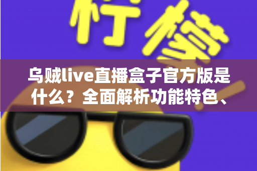 乌贼live直播盒子官方版是什么？全面解析功能特色、下载方法与安全使用指南