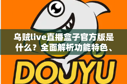 乌贼live直播盒子官方版是什么？全面解析功能特色、下载方法与安全使用指南