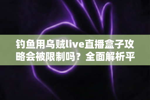 钓鱼用乌贼live直播盒子攻略会被限制吗?全面解析平台规则、法律红线与避坑实操指南 钓鱼用乌贼live直播盒子攻略会被限制吗?全面解析平台规则、法律红线与避坑实操指南