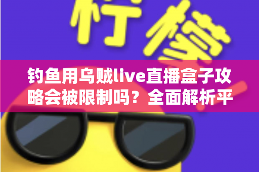 钓鱼用乌贼live直播盒子攻略会被限制吗？全面解析平台规则、法律红线与避坑实操指南