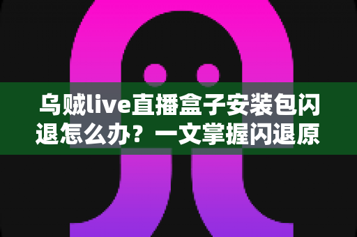 乌贼live直播盒子安装包闪退怎么办?一文掌握闪退原因与高效修复方案 乌贼live直播盒子安装包闪退怎么办?一文掌握闪退原因与高效修复方案