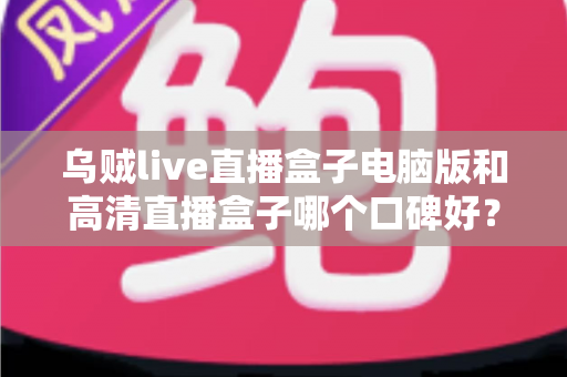 乌贼live直播盒子电脑版和高清直播盒子哪个口碑好?两款热门直播工具口碑全解析与选购指南 乌贼live直播盒子电脑版和高清直播盒子哪个口碑好?两款热门直播工具口碑全解析与选购指南