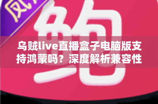 乌贼live直播盒子电脑版支持鸿蒙吗?深度解析兼容性、安装方法与使用指南 乌贼live直播盒子电脑版支持鸿蒙吗?深度解析兼容性、安装方法与使用指南
