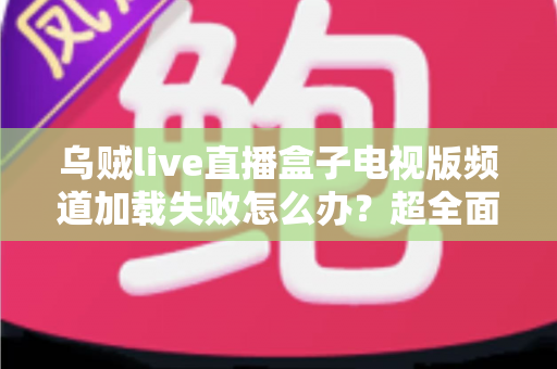 乌贼live直播盒子电视版频道加载失败怎么办?超全面故障排查与解决指南助你快速恢复观影体验 乌贼live直播盒子电视版频道加载失败怎么办?超全面故障排查与解决指南助你快速恢复观影体验