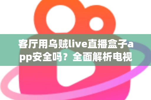 客厅用乌贼live直播盒子app安全吗？全面解析电视直播软件的安全性与使用指南
