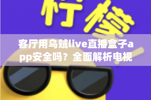 客厅用乌贼live直播盒子app安全吗？全面解析电视直播软件的安全性与使用指南