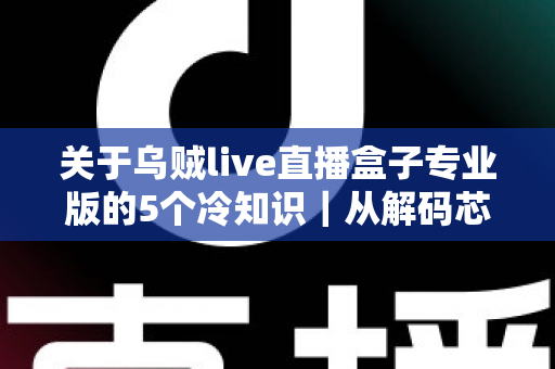 关于乌贼live直播盒子专业版的5个冷知识｜从解码芯片到隐藏接口，老玩家都悄悄收藏的深度使用指南