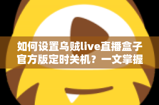 如何设置乌贼live直播盒子官方版定时关机?一文掌握完整操作指南,让观影更省心更省电 如何设置乌贼live直播盒子官方版定时关机?一文掌握完整操作指南,让观影更省心更省电