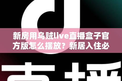 新房用乌贼live直播盒子官方版怎么摆放？新居入住必看的摆放技巧与避坑指南