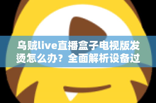 乌贼live直播盒子电视版发烫怎么办？全面解析设备过热原因与高效降温实用指南