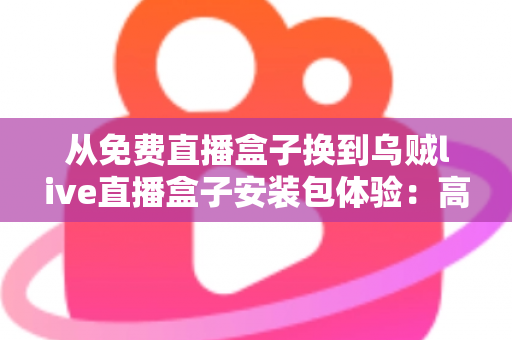 从免费直播盒子换到乌贼live直播盒子安装包体验:高清稳定流畅观赛的真实升级之旅 从免费直播盒子换到乌贼live直播盒子安装包体验:高清稳定流畅观赛的真实升级之旅