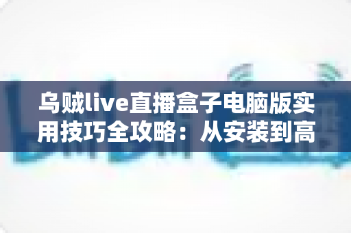 乌贼live直播盒子电脑版实用技巧全攻略:从安装到高阶优化的完整指南 乌贼live直播盒子电脑版实用技巧全攻略:从安装到高阶优化的完整指南