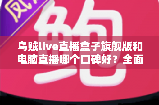 乌贼live直播盒子旗舰版和电脑直播哪个口碑好？全面对比解析帮你选对直播方案