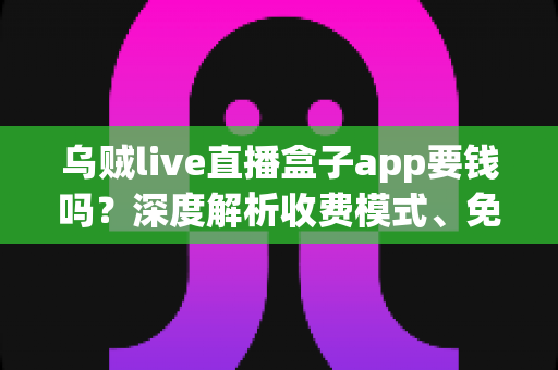 乌贼live直播盒子app要钱吗?深度解析收费模式、免费功能与安全使用全指南 乌贼live直播盒子app要钱吗?深度解析收费模式、免费功能与安全使用全指南