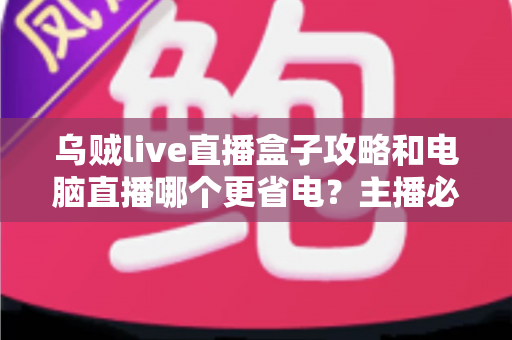 乌贼live直播盒子攻略和电脑直播哪个更省电？主播必看的功耗对比与省电方案全解析