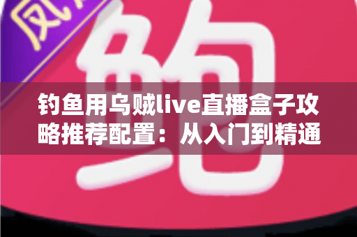 钓鱼用乌贼live直播盒子攻略推荐配置:从入门到精通的高清夜钓直播搭建全指南 钓鱼用乌贼live直播盒子攻略推荐配置:从入门到精通的高清夜钓直播搭建全指南