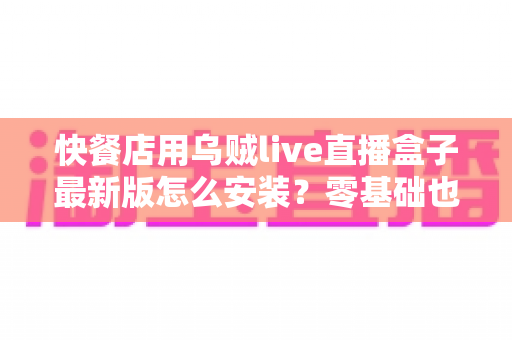 快餐店用乌贼live直播盒子最新版怎么安装？零基础也能上手的完整安装教程与实用避坑指南