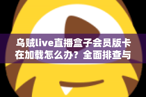 乌贼live直播盒子会员版卡在加载怎么办？全面排查与高效解决指南