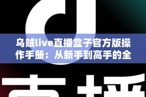 乌贼live直播盒子官方版操作手册：从新手到高手的全方位使用指南
