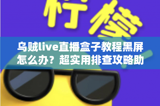 乌贼live直播盒子教程黑屏怎么办?超实用排查攻略助你快速恢复流畅观看 乌贼live直播盒子教程黑屏怎么办?超实用排查攻略助你快速恢复流畅观看