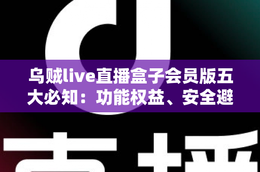 乌贼live直播盒子会员版五大必知:功能权益、安全避坑与付费指南全解析 乌贼live直播盒子会员版五大必知:功能权益、安全避坑与付费指南全解析