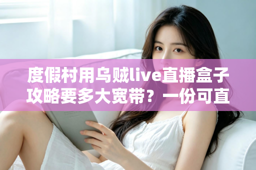 度假村用乌贼live直播盒子攻略要多大宽带？一份可直接落地的带宽配置与组网指南